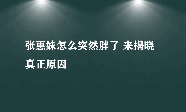 张惠妹怎么突然胖了 来揭晓真正原因