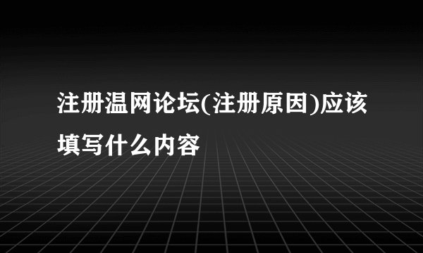 注册温网论坛(注册原因)应该填写什么内容