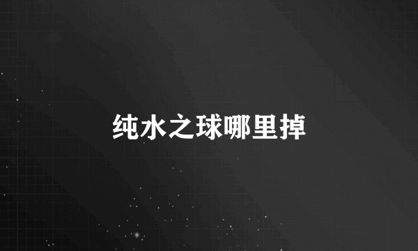 纯水之球哪里掉