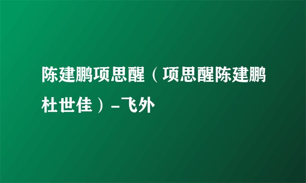 陈建鹏项思醒（项思醒陈建鹏杜世佳）-飞外