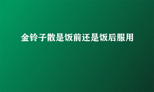 金铃子散是饭前还是饭后服用