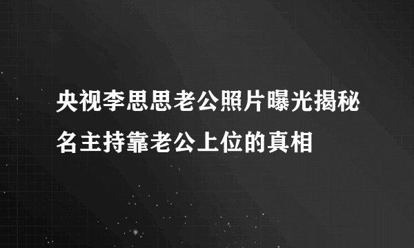 央视李思思老公照片曝光揭秘名主持靠老公上位的真相