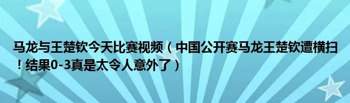 马龙与王楚钦今天比赛视频(中国公开赛马龙王楚钦遭横扫!结果0-3真是太令人意外了)