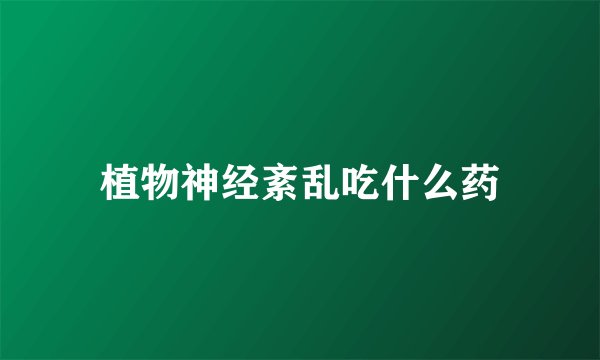 植物神经紊乱吃什么药