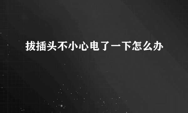 拔插头不小心电了一下怎么办