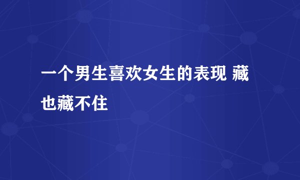 一个男生喜欢女生的表现 藏也藏不住