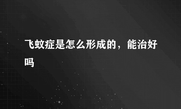 飞蚊症是怎么形成的，能治好吗