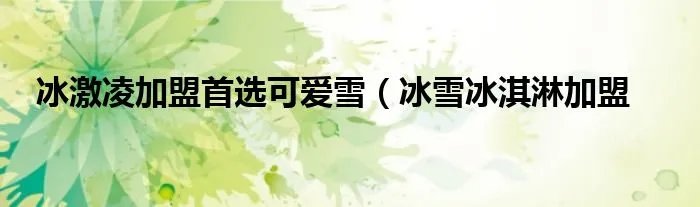 冰激凌加盟首选可爱雪（冰雪冰淇淋加盟