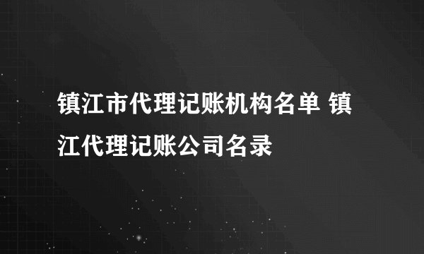 镇江市代理记账机构名单 镇江代理记账公司名录