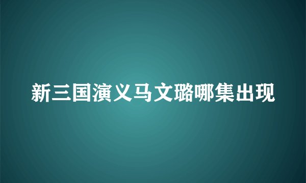 新三国演义马文璐哪集出现
