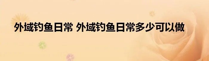 外域钓鱼日常 外域钓鱼日常多少可以做