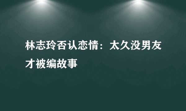 林志玲否认恋情：太久没男友才被编故事