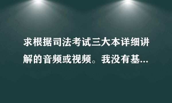 求根据司法考试三大本详细讲解的音频或视频。我没有基础,谢谢帮忙