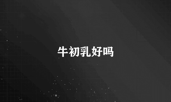 牛初乳好吗