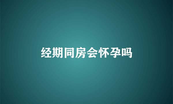 经期同房会怀孕吗