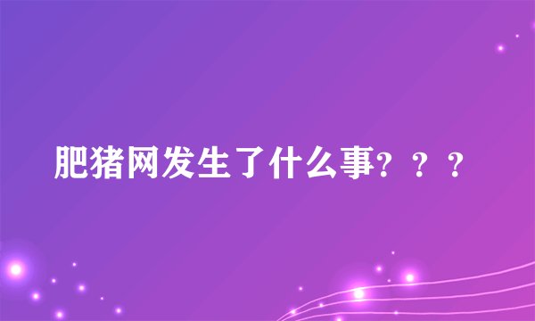 肥猪网发生了什么事？？？