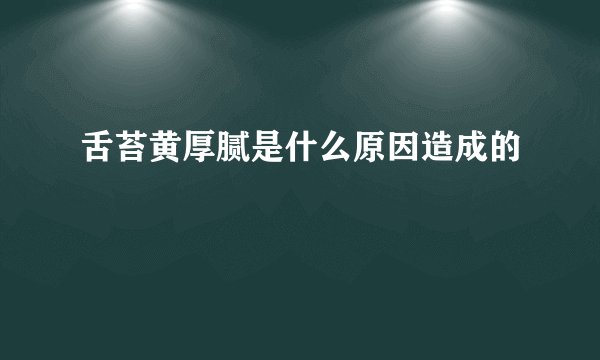 舌苔黄厚腻是什么原因造成的