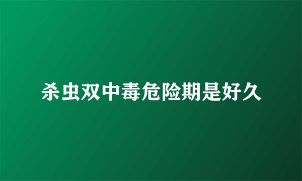 杀虫双中毒危险期是好久