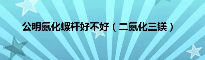 公明氮化螺杆好不好(二氮化三镁)