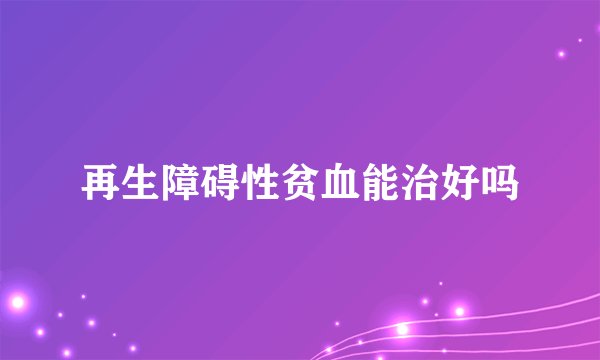 再生障碍性贫血能治好吗