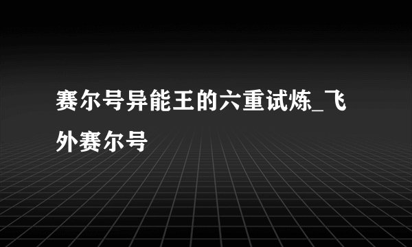 赛尔号异能王的六重试炼_飞外赛尔号