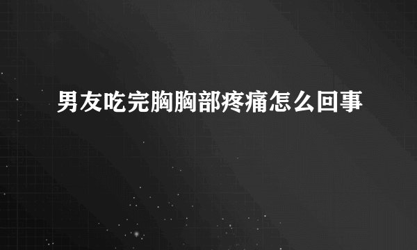 男友吃完胸胸部疼痛怎么回事