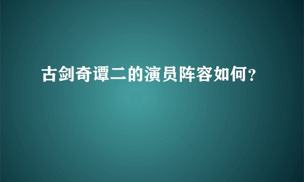 古剑奇谭二的演员阵容如何？