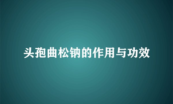 头孢曲松钠的作用与功效