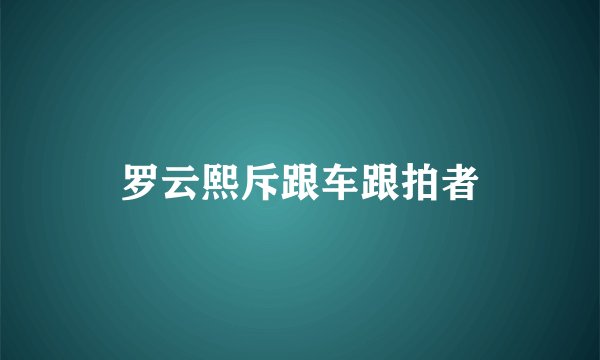 罗云熙斥跟车跟拍者