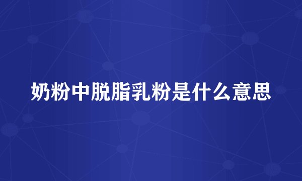 奶粉中脱脂乳粉是什么意思