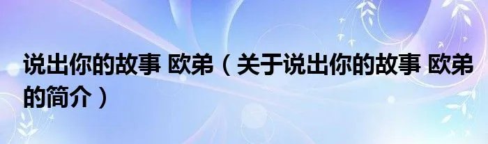 说出你的故事 欧弟(关于说出你的故事 欧弟的简介)
