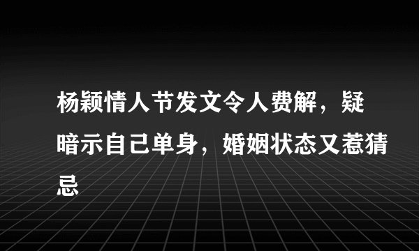 杨颖情人节发文令人费解,疑暗示自己单身,婚姻状态又惹猜忌