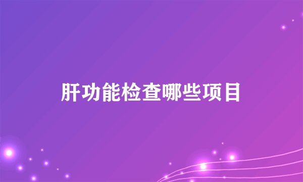 肝功能检查哪些项目