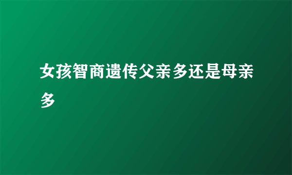 女孩智商遗传父亲多还是母亲多