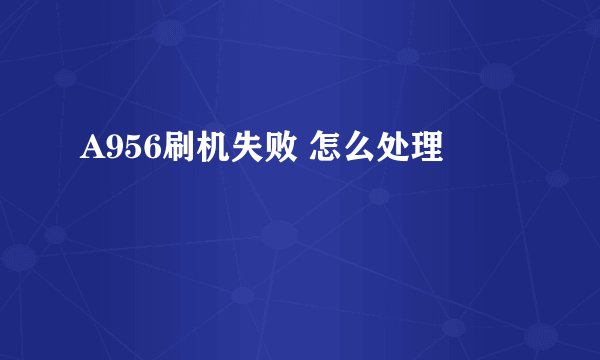 A956刷机失败 怎么处理