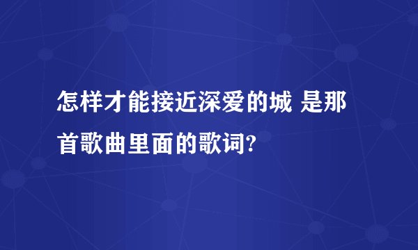 怎样才能接近深爱的城 是那首歌曲里面的歌词?