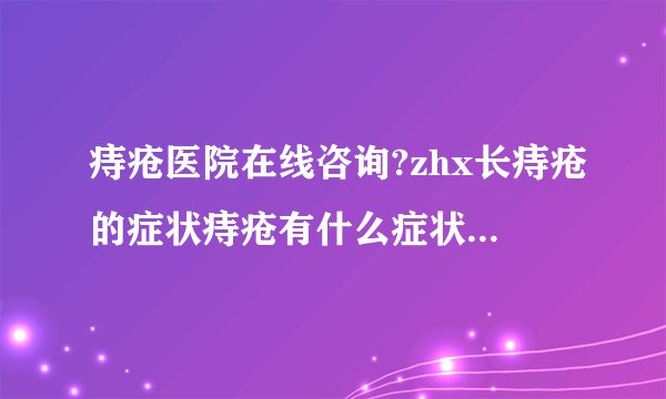 痔疮医院在线咨询?zhx长痔疮的症状痔疮有什么症状呢？...