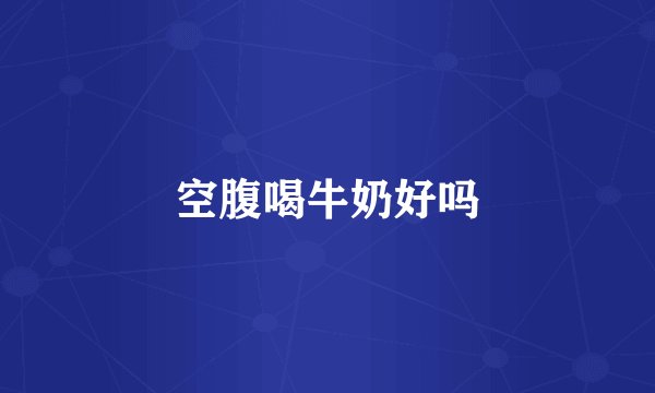 空腹喝牛奶好吗