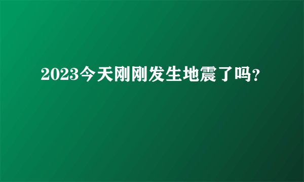 2023今天刚刚发生地震了吗？