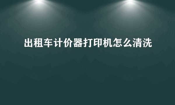 出租车计价器打印机怎么清洗