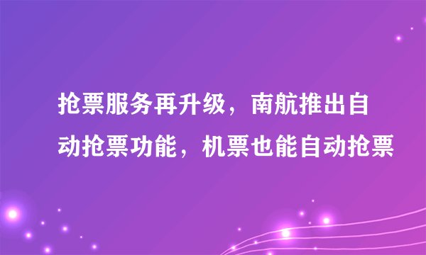 抢票服务再升级，南航推出自动抢票功能，机票也能自动抢票