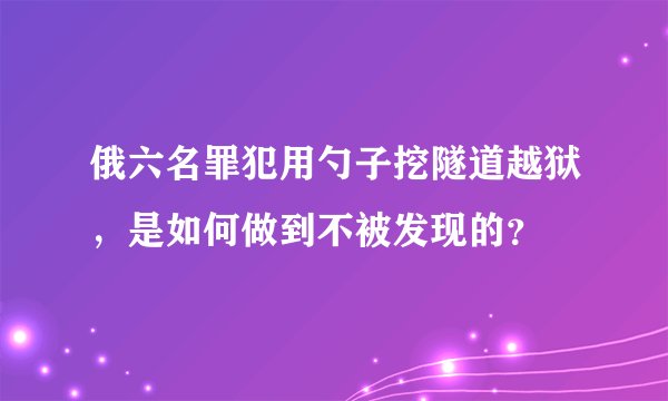 俄六名罪犯用勺子挖隧道越狱，是如何做到不被发现的？