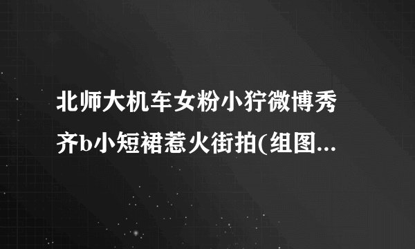 北师大机车女粉小狞微博秀 齐b小短裙惹火街拍(组图)-飞外网