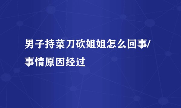 男子持菜刀砍姐姐怎么回事/事情原因经过