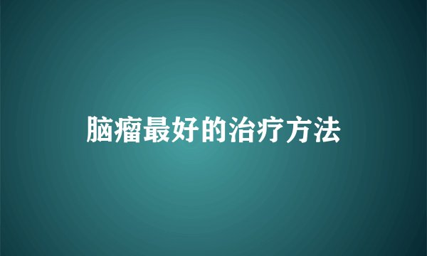 脑瘤最好的治疗方法
