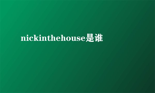 nickinthehouse是谁