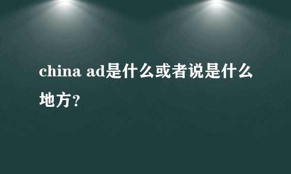 china ad是什么或者说是什么地方？