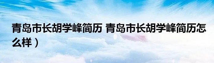 青岛市长胡学峰简历 青岛市长胡学峰简历怎么样）