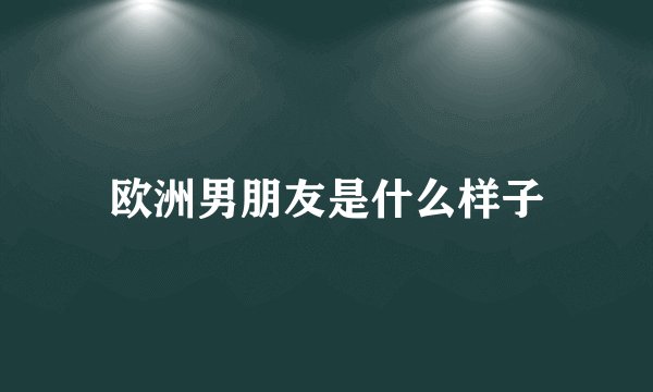 欧洲男朋友是什么样子