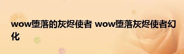 wow堕落的灰烬使者 wow堕落灰烬使者幻化